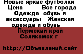 Новые яркие футболки  › Цена ­ 550 - Все города Одежда, обувь и аксессуары » Женская одежда и обувь   . Пермский край,Соликамск г.